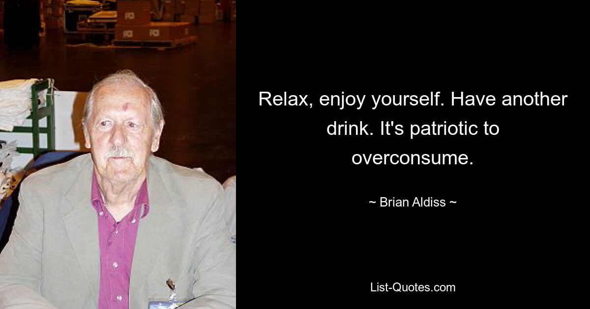 Relax, enjoy yourself. Have another drink. It's patriotic to overconsume. — © Brian Aldiss