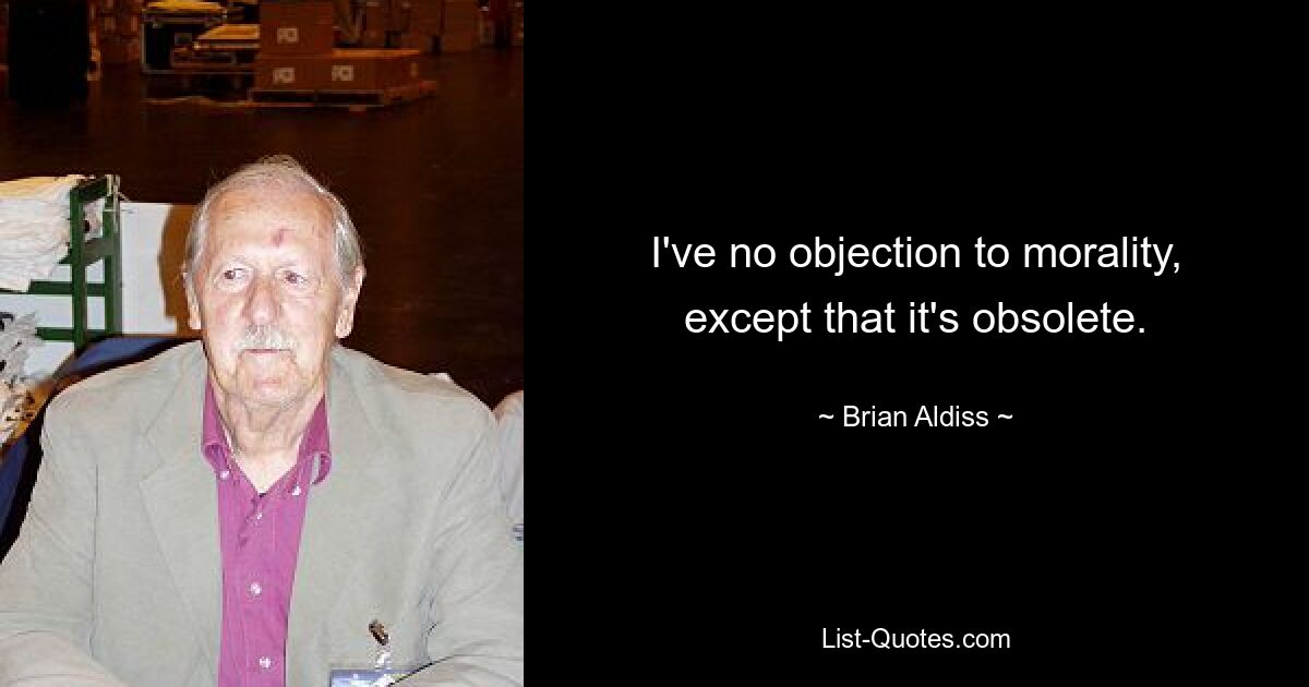 I've no objection to morality, except that it's obsolete. — © Brian Aldiss