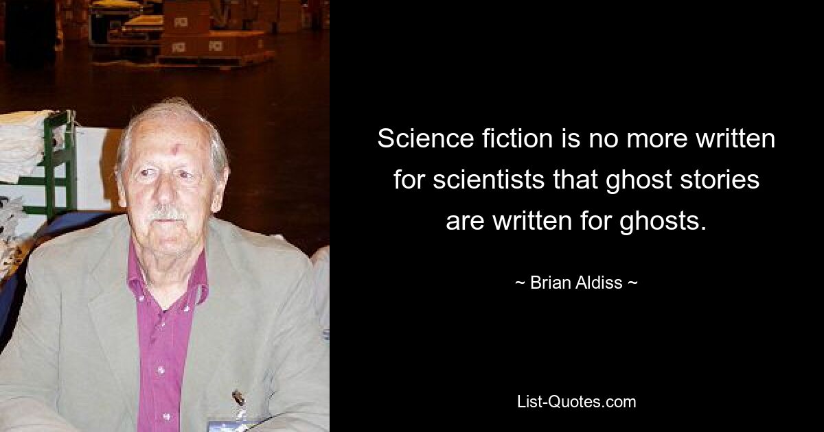 Science fiction is no more written for scientists that ghost stories are written for ghosts. — © Brian Aldiss