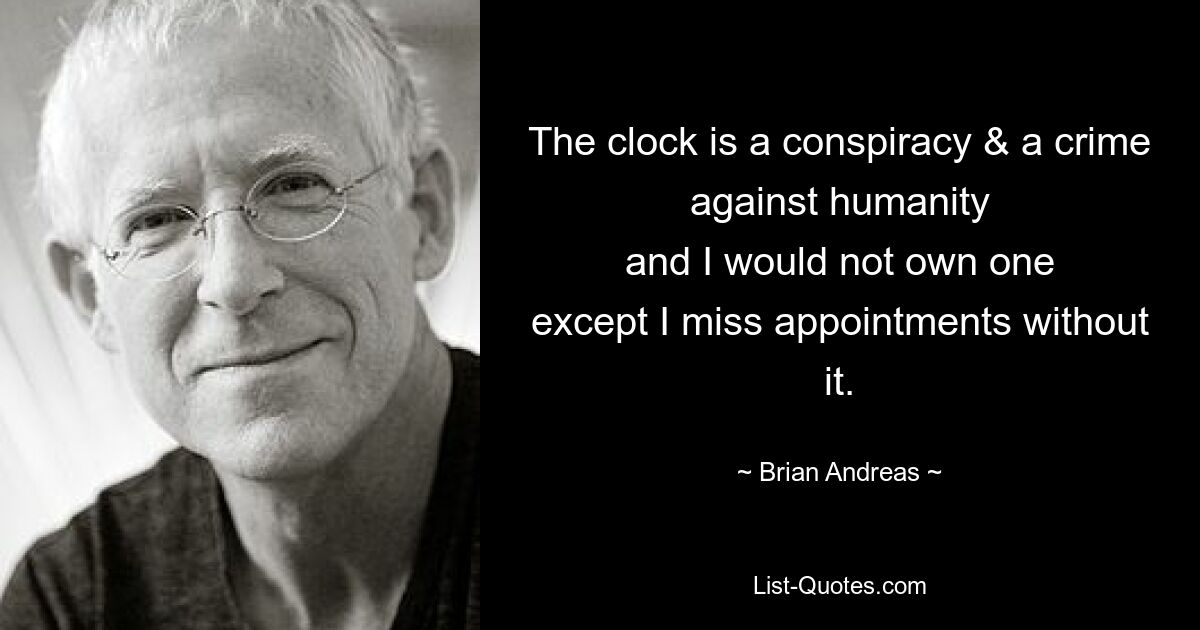 The clock is a conspiracy & a crime against humanity
and I would not own one
except I miss appointments without it. — © Brian Andreas