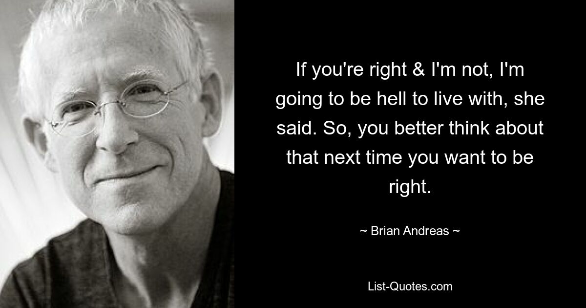 If you're right & I'm not, I'm going to be hell to live with, she said. So, you better think about that next time you want to be right. — © Brian Andreas