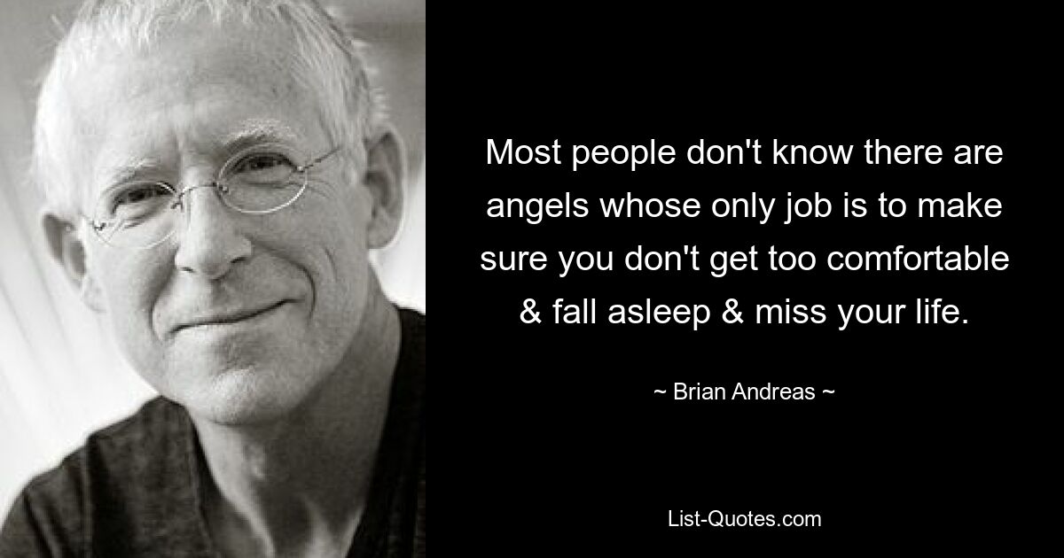 Most people don't know there are angels whose only job is to make sure you don't get too comfortable & fall asleep & miss your life. — © Brian Andreas