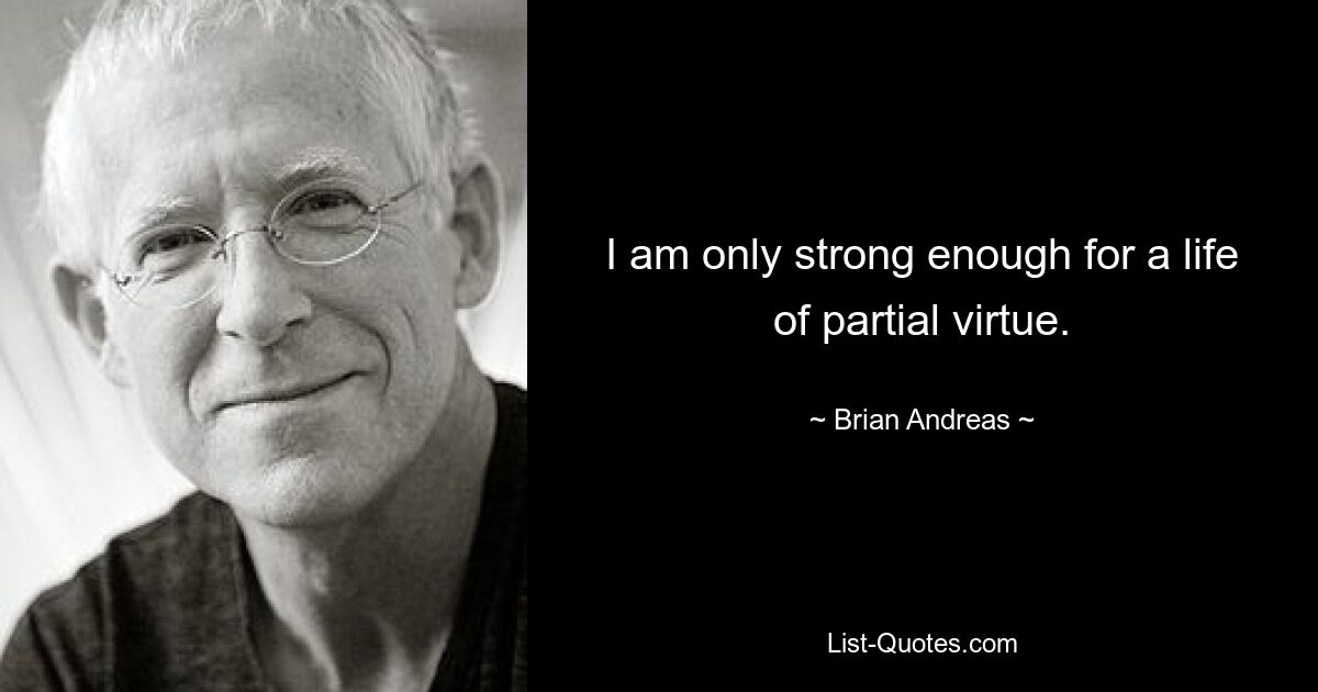 I am only strong enough for a life of partial virtue. — © Brian Andreas