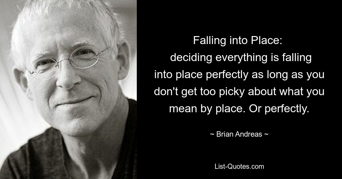 Falling into Place: 
 deciding everything is falling into place perfectly as long as you don't get too picky about what you mean by place. Or perfectly. — © Brian Andreas