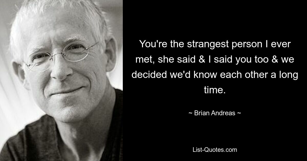 You're the strangest person I ever met, she said & I said you too & we decided we'd know each other a long time. — © Brian Andreas