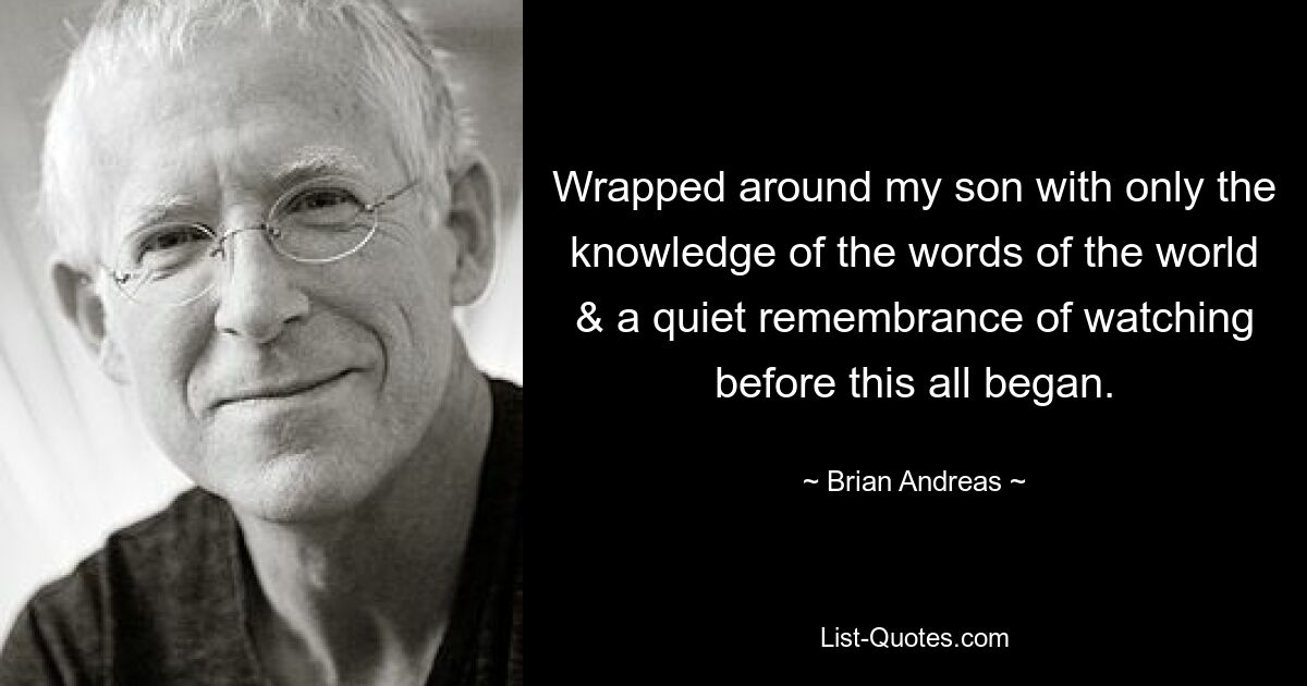 Wrapped around my son with only the knowledge of the words of the world & a quiet remembrance of watching before this all began. — © Brian Andreas