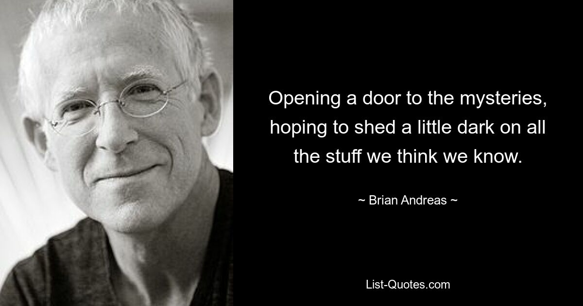 Opening a door to the mysteries, hoping to shed a little dark on all the stuff we think we know. — © Brian Andreas