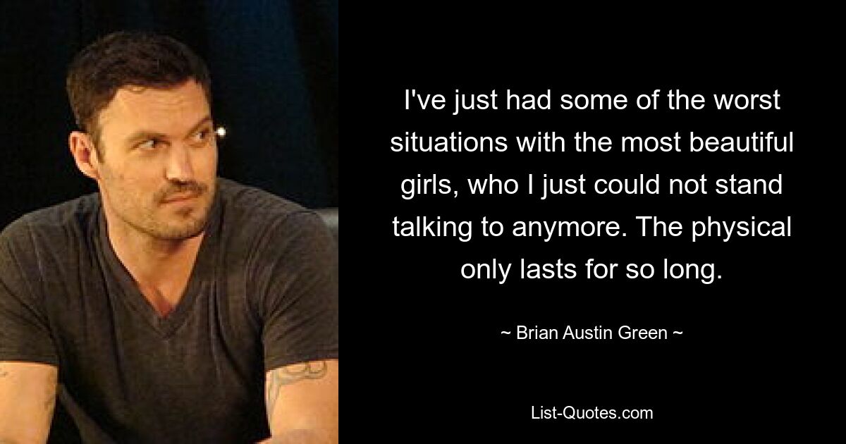 I've just had some of the worst situations with the most beautiful girls, who I just could not stand talking to anymore. The physical only lasts for so long. — © Brian Austin Green