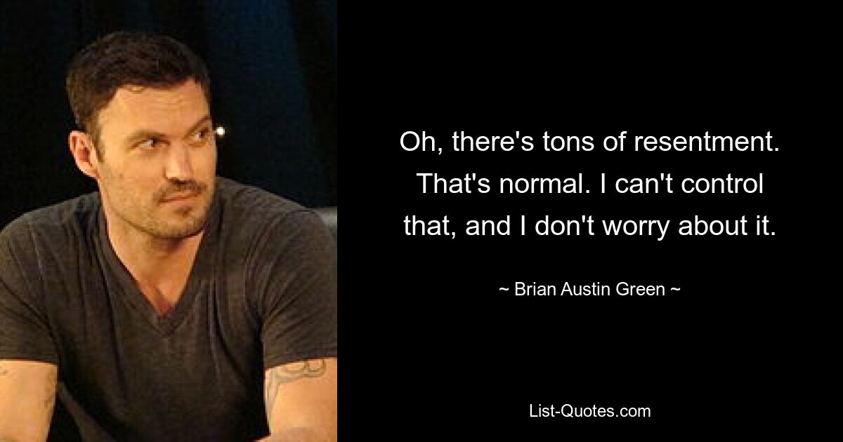 Oh, there's tons of resentment. That's normal. I can't control that, and I don't worry about it. — © Brian Austin Green