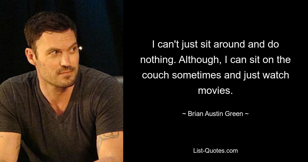 I can't just sit around and do nothing. Although, I can sit on the couch sometimes and just watch movies. — © Brian Austin Green