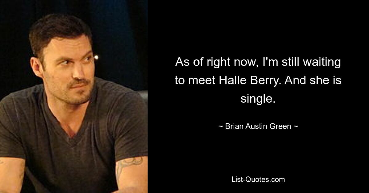 As of right now, I'm still waiting to meet Halle Berry. And she is single. — © Brian Austin Green