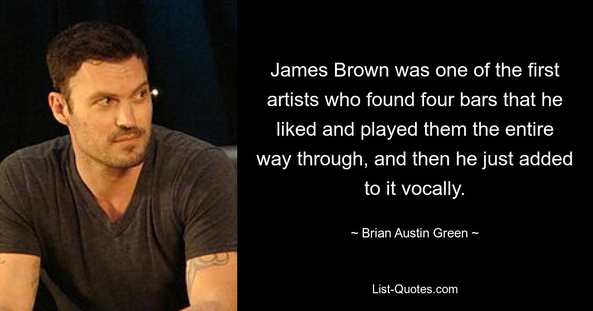 James Brown was one of the first artists who found four bars that he liked and played them the entire way through, and then he just added to it vocally. — © Brian Austin Green