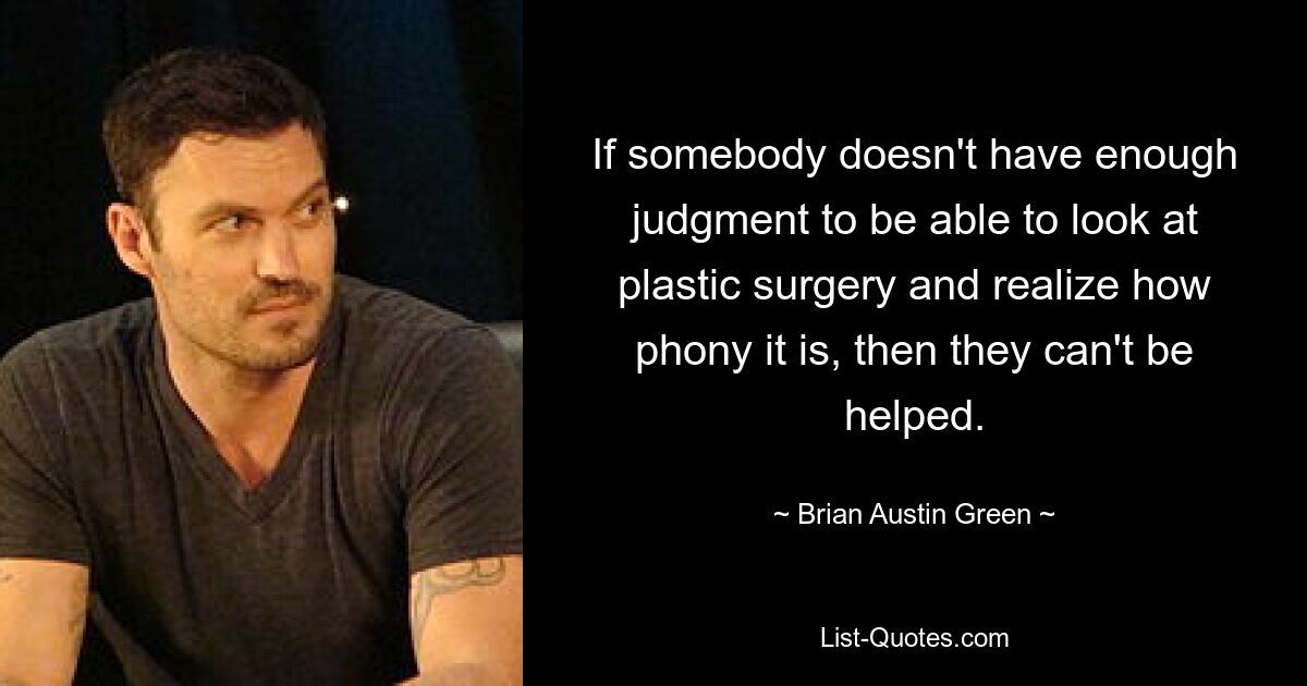 If somebody doesn't have enough judgment to be able to look at plastic surgery and realize how phony it is, then they can't be helped. — © Brian Austin Green