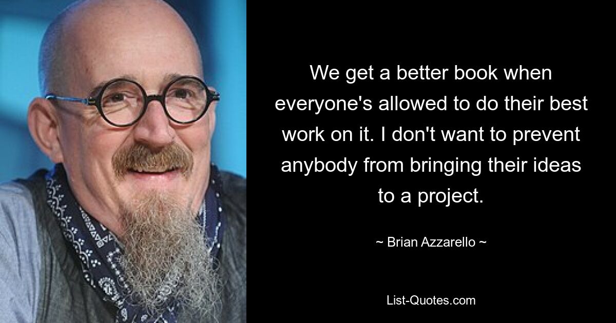 We get a better book when everyone's allowed to do their best work on it. I don't want to prevent anybody from bringing their ideas to a project. — © Brian Azzarello