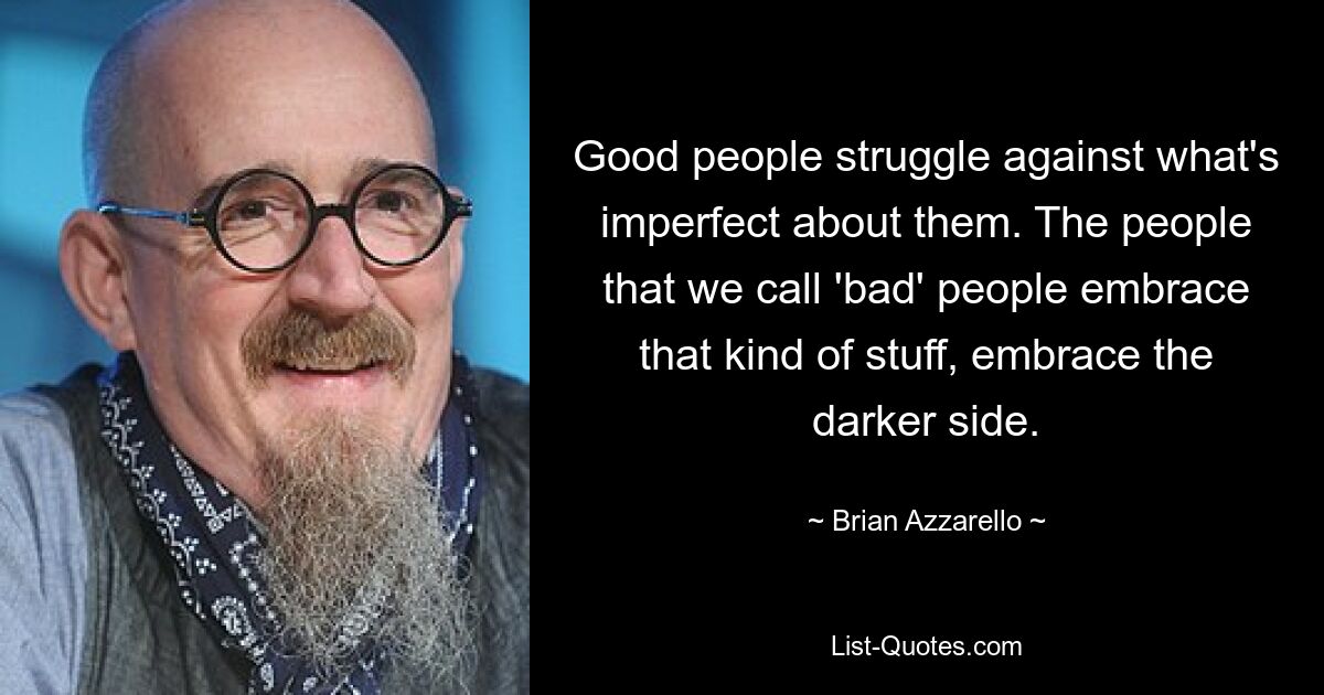 Good people struggle against what's imperfect about them. The people that we call 'bad' people embrace that kind of stuff, embrace the darker side. — © Brian Azzarello