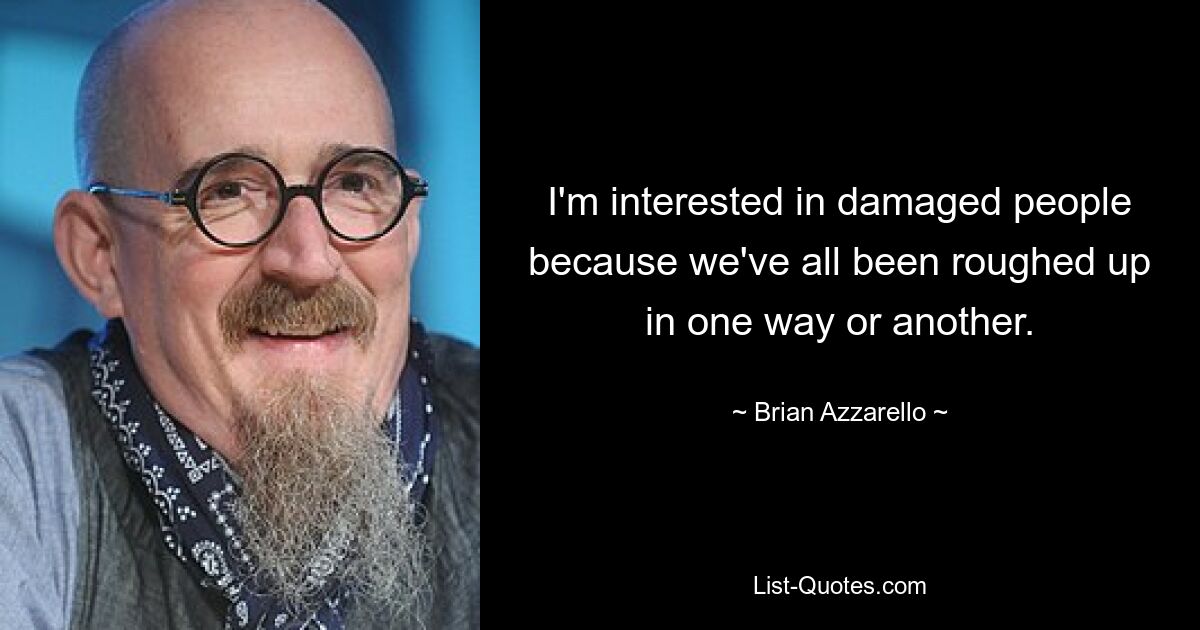 I'm interested in damaged people because we've all been roughed up in one way or another. — © Brian Azzarello