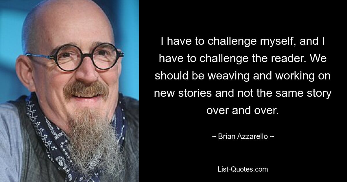 Ich muss mich selbst herausfordern und ich muss den Leser herausfordern. Wir sollten neue Geschichten erfinden und daran arbeiten und nicht immer wieder dieselben Geschichten. — © Brian Azzarello