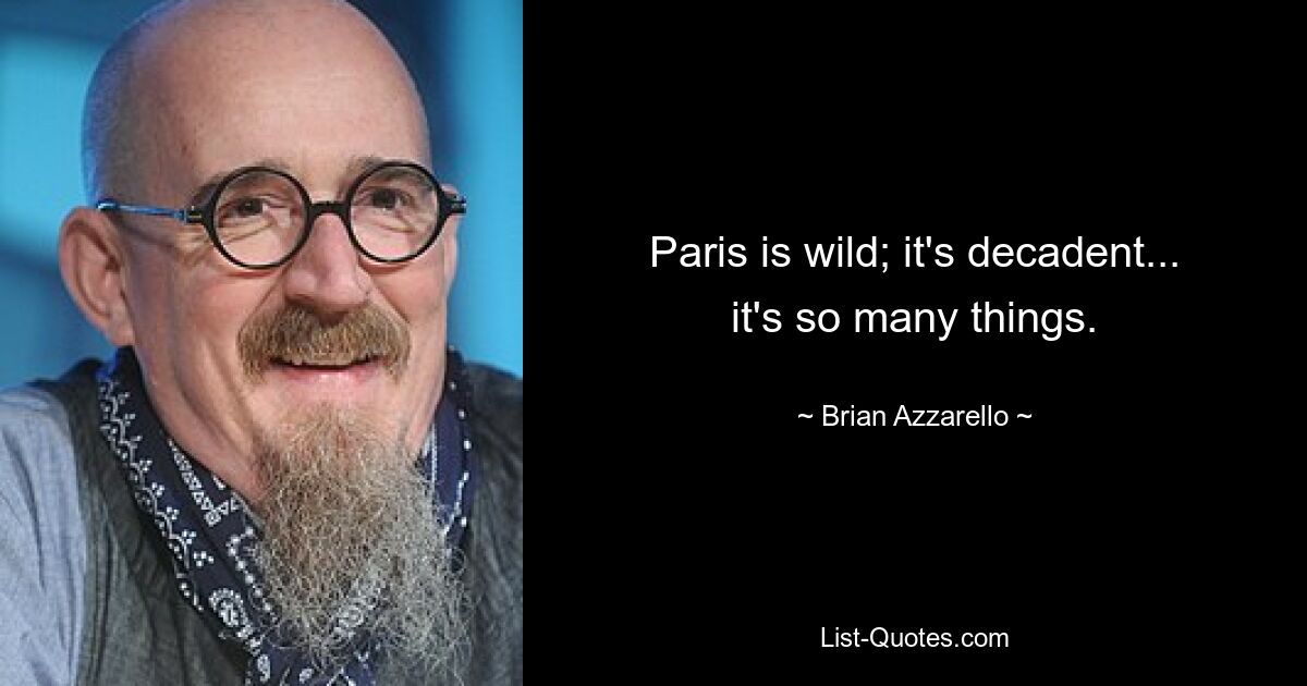 Paris is wild; it's decadent... it's so many things. — © Brian Azzarello