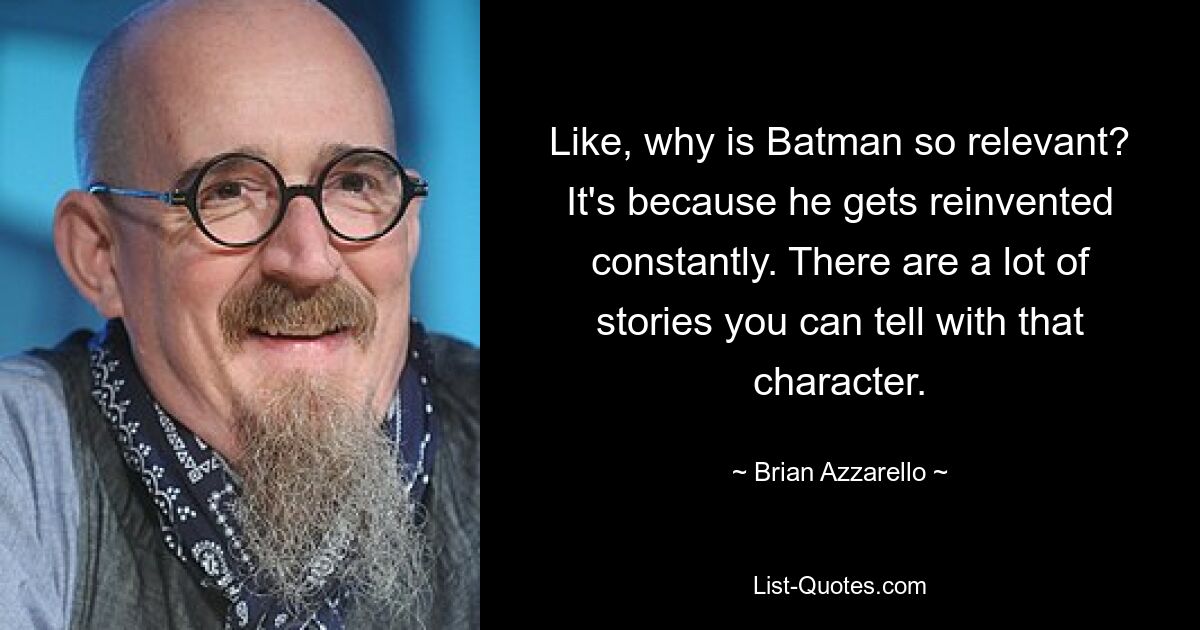 Like, why is Batman so relevant? It's because he gets reinvented constantly. There are a lot of stories you can tell with that character. — © Brian Azzarello