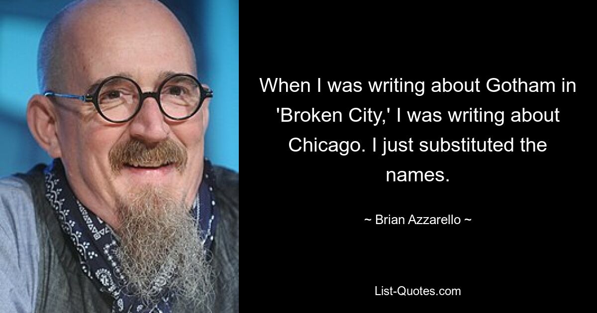 Когда я писал о Готэме в «Разбитом городе», я писал о Чикаго. Я просто заменил имена. — © Брайан Аззарелло