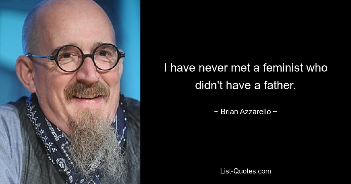 I have never met a feminist who didn't have a father. — © Brian Azzarello