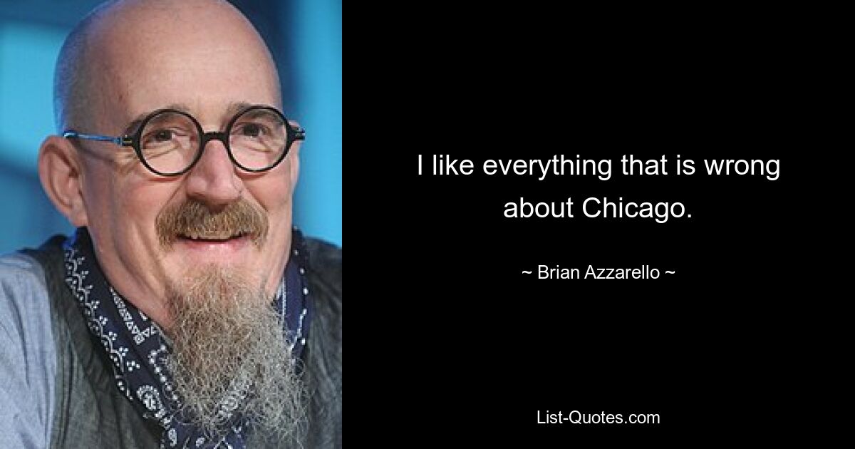 I like everything that is wrong about Chicago. — © Brian Azzarello