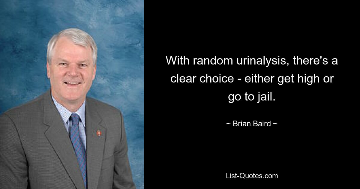 With random urinalysis, there's a clear choice - either get high or go to jail. — © Brian Baird