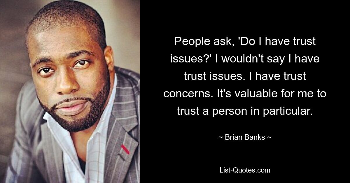 People ask, 'Do I have trust issues?' I wouldn't say I have trust issues. I have trust concerns. It's valuable for me to trust a person in particular. — © Brian Banks