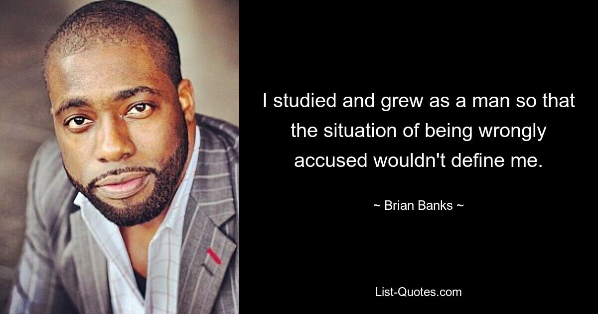 Ich habe als Mann studiert und mich weiterentwickelt, damit mich die Situation, zu Unrecht beschuldigt zu werden, nicht definieren würde. — © Brian Banks