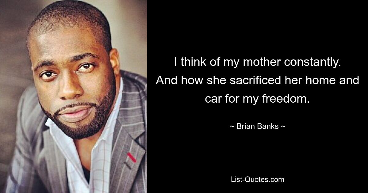 I think of my mother constantly. And how she sacrificed her home and car for my freedom. — © Brian Banks