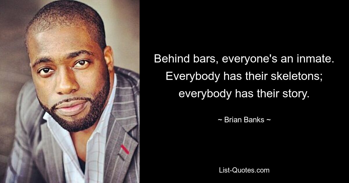 Behind bars, everyone's an inmate. Everybody has their skeletons; everybody has their story. — © Brian Banks