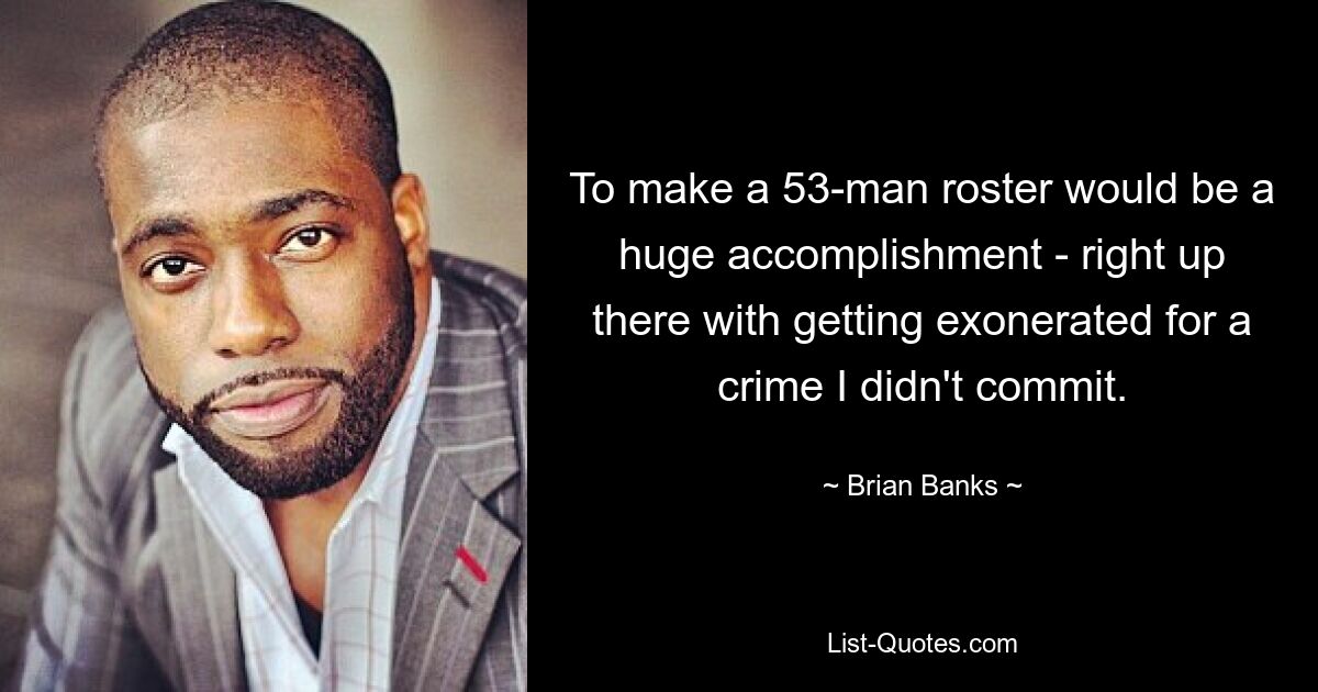 To make a 53-man roster would be a huge accomplishment - right up there with getting exonerated for a crime I didn't commit. — © Brian Banks