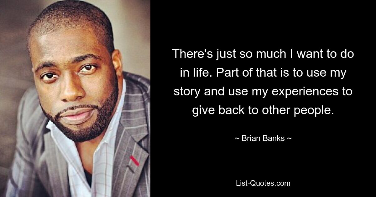 There's just so much I want to do in life. Part of that is to use my story and use my experiences to give back to other people. — © Brian Banks