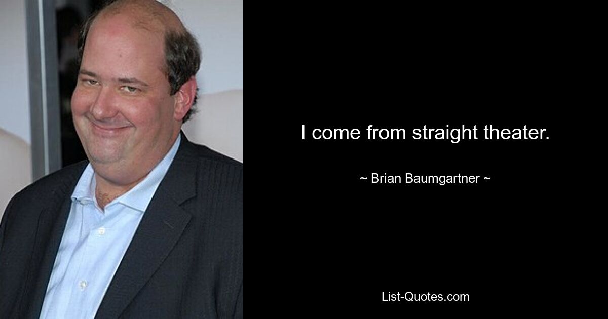 I come from straight theater. — © Brian Baumgartner