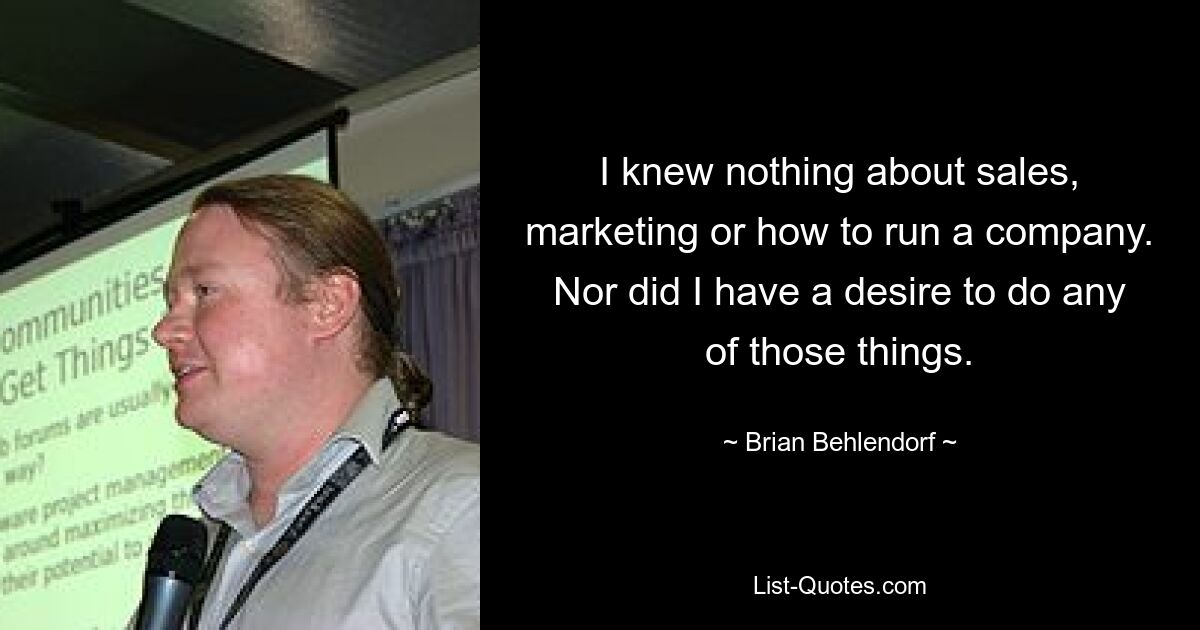 I knew nothing about sales, marketing or how to run a company. Nor did I have a desire to do any of those things. — © Brian Behlendorf