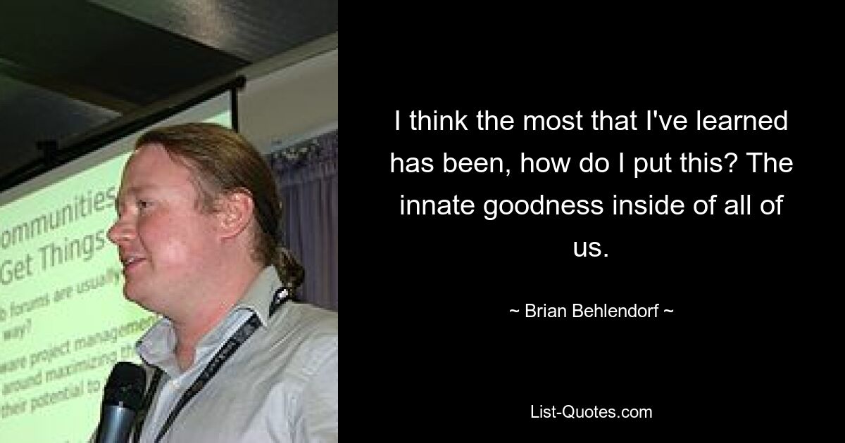 I think the most that I've learned has been, how do I put this? The innate goodness inside of all of us. — © Brian Behlendorf