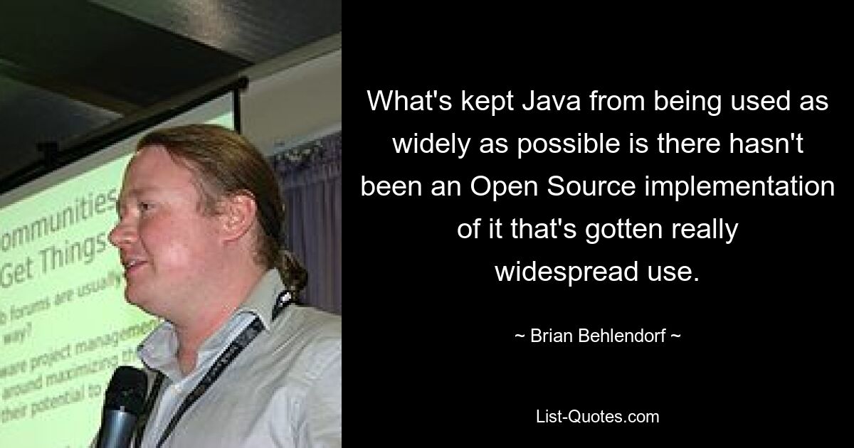 What's kept Java from being used as widely as possible is there hasn't been an Open Source implementation of it that's gotten really widespread use. — © Brian Behlendorf