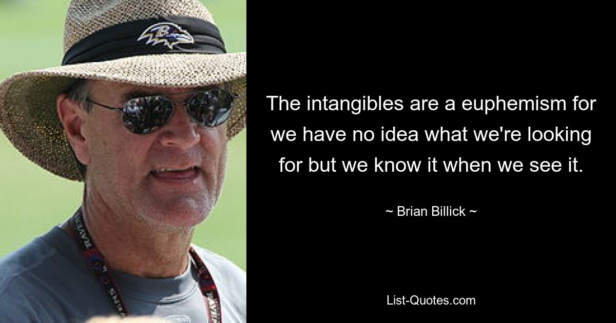 The intangibles are a euphemism for we have no idea what we're looking for but we know it when we see it. — © Brian Billick