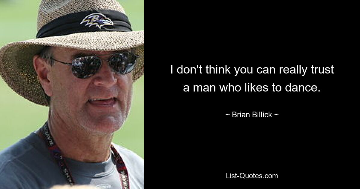 I don't think you can really trust a man who likes to dance. — © Brian Billick