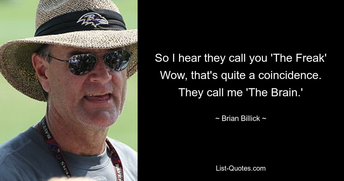 So I hear they call you 'The Freak' Wow, that's quite a coincidence. They call me 'The Brain.' — © Brian Billick