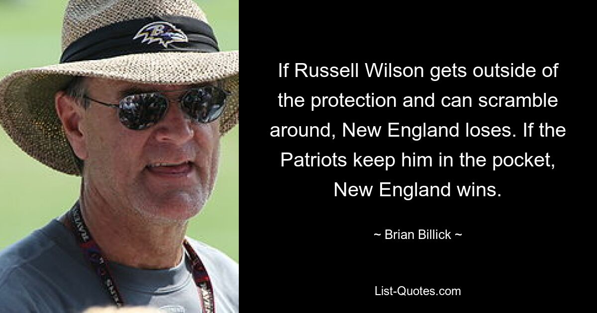 If Russell Wilson gets outside of the protection and can scramble around, New England loses. If the Patriots keep him in the pocket, New England wins. — © Brian Billick