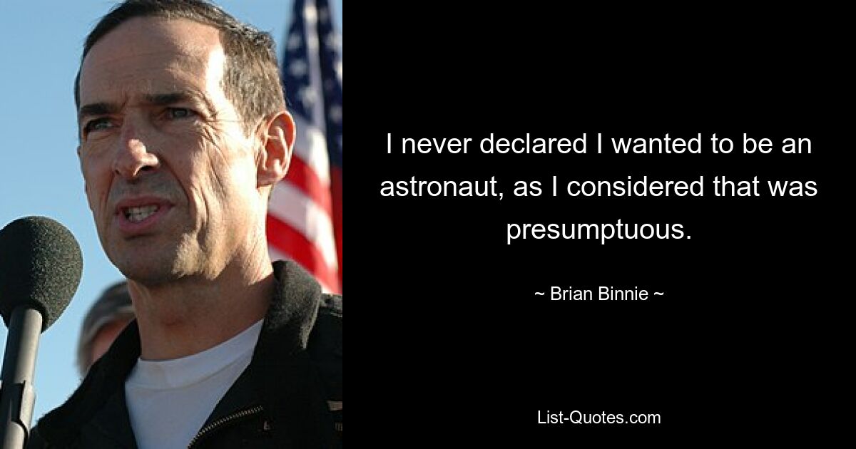 I never declared I wanted to be an astronaut, as I considered that was presumptuous. — © Brian Binnie