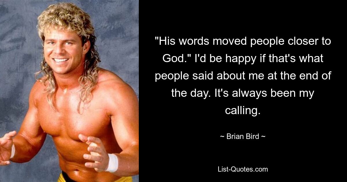 "His words moved people closer to God." I'd be happy if that's what people said about me at the end of the day. It's always been my calling. — © Brian Bird