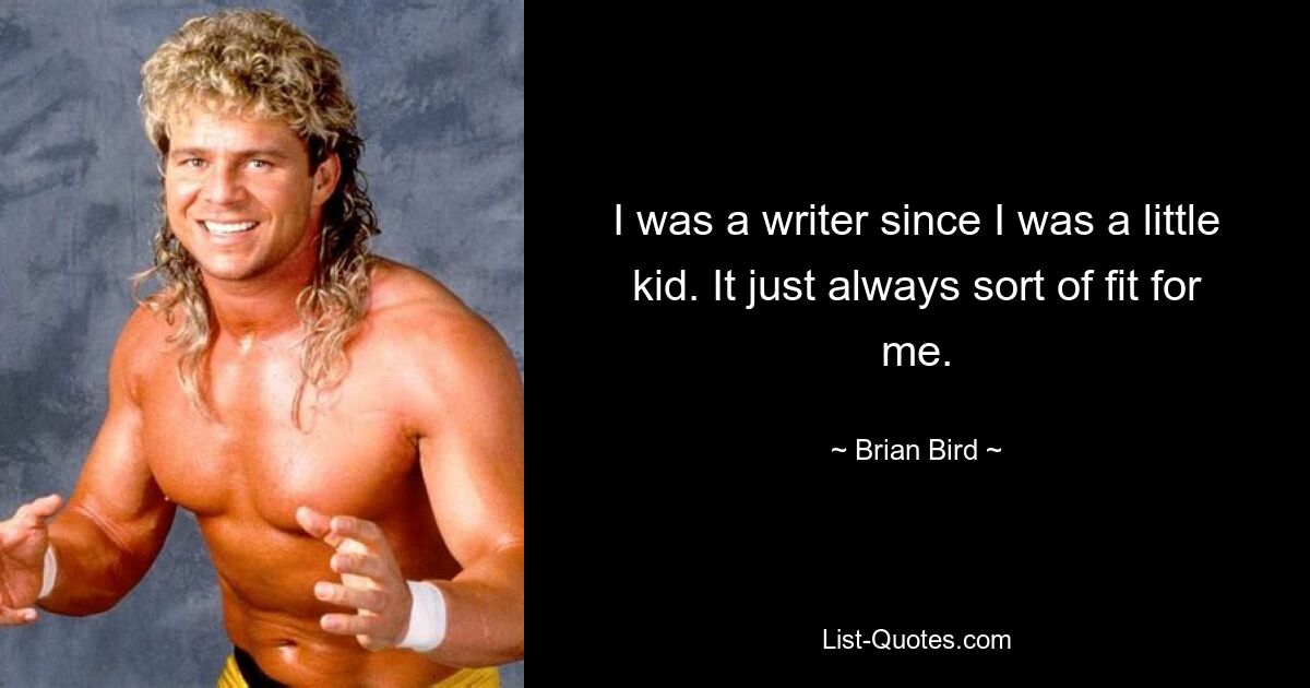 I was a writer since I was a little kid. It just always sort of fit for me. — © Brian Bird