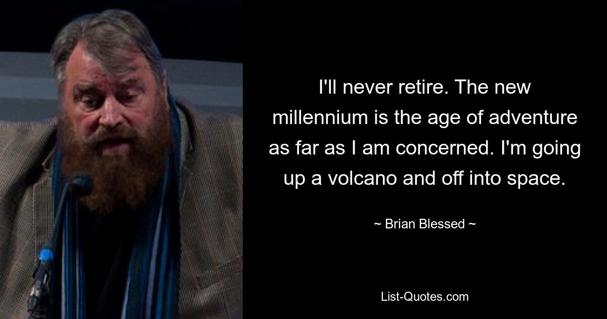 I'll never retire. The new millennium is the age of adventure as far as I am concerned. I'm going up a volcano and off into space. — © Brian Blessed