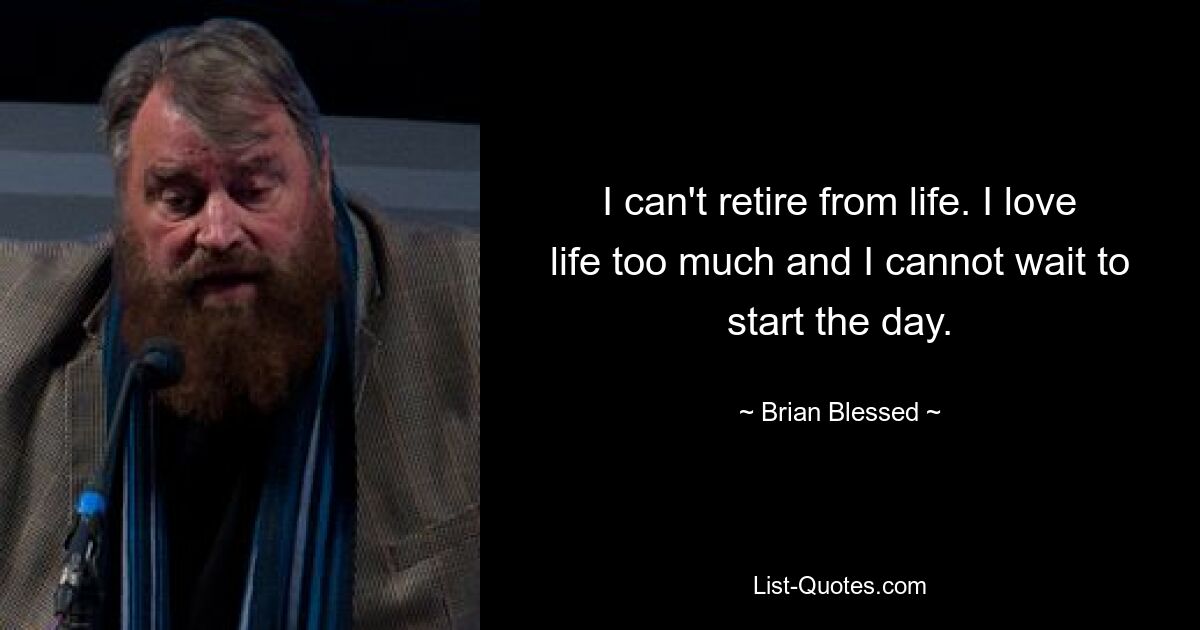 I can't retire from life. I love life too much and I cannot wait to start the day. — © Brian Blessed