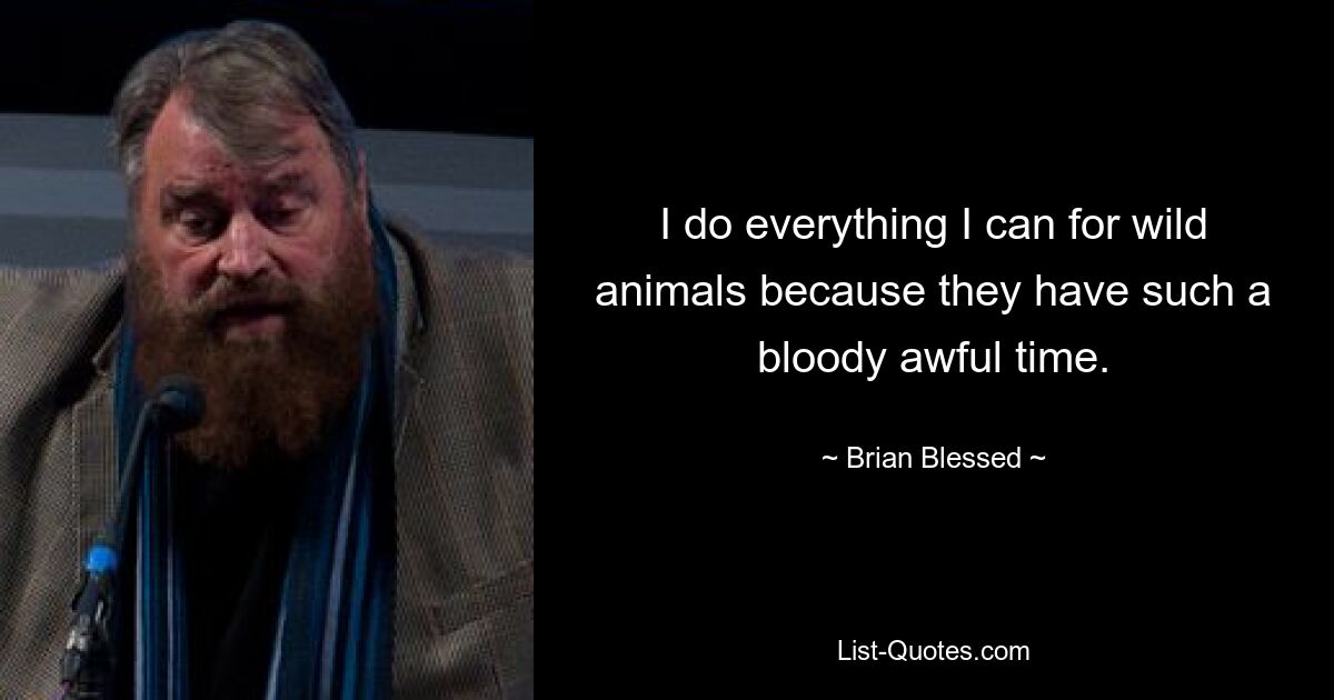 I do everything I can for wild animals because they have such a bloody awful time. — © Brian Blessed