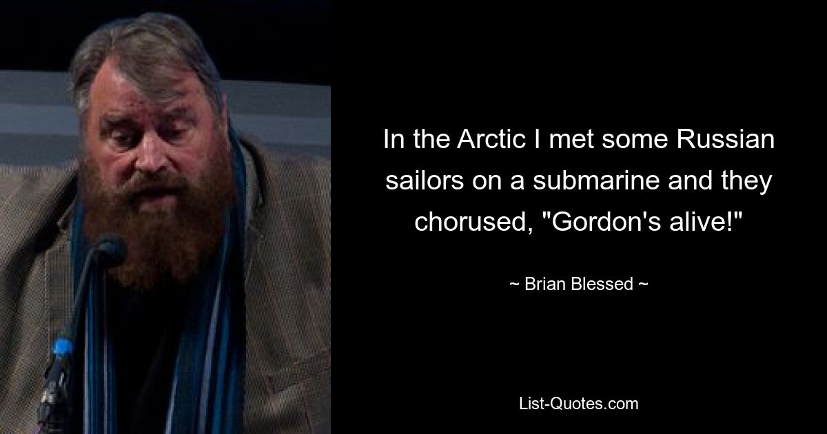 In the Arctic I met some Russian sailors on a submarine and they chorused, "Gordon's alive!" — © Brian Blessed