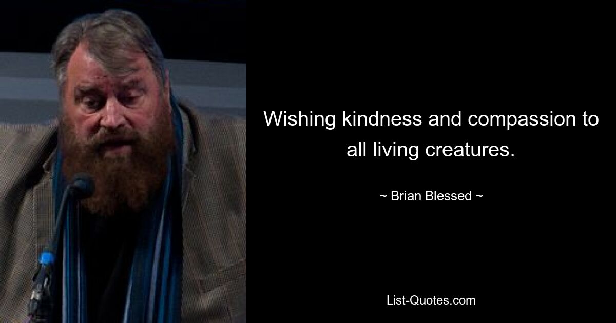 Wishing kindness and compassion to all living creatures. — © Brian Blessed