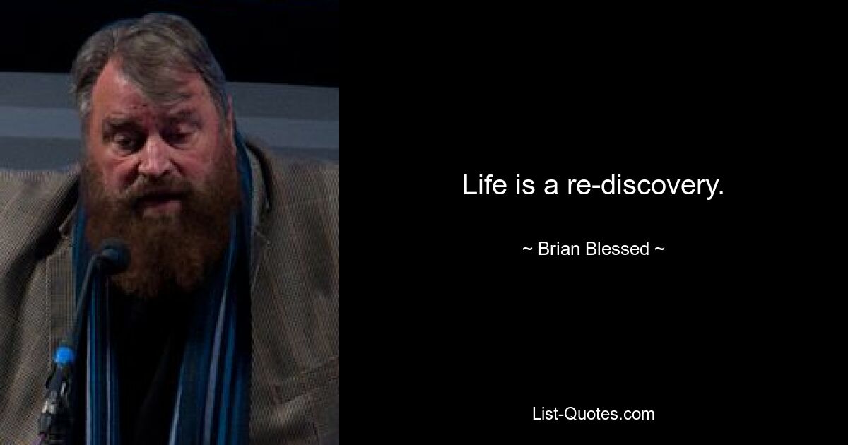 Life is a re-discovery. — © Brian Blessed